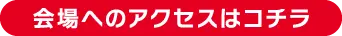 会場へのアクセスはコチラ